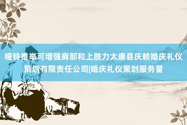 哑铃推举可增强肩部和上肢力太康县庆赖婚庆礼仪策划有限责任公司|婚庆礼仪策划服务量