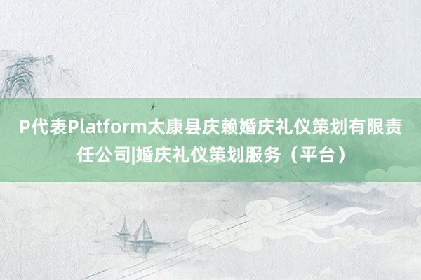 P代表Platform太康县庆赖婚庆礼仪策划有限责任公司|婚庆礼仪策划服务（平台）