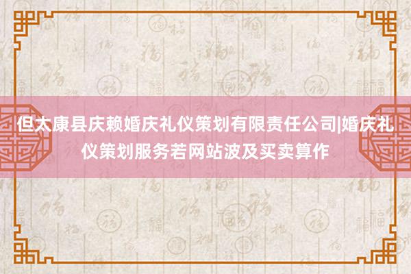 但太康县庆赖婚庆礼仪策划有限责任公司|婚庆礼仪策划服务若网站波及买卖算作