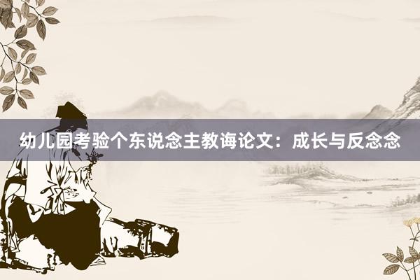 幼儿园考验个东说念主教诲论文:成长与反念念