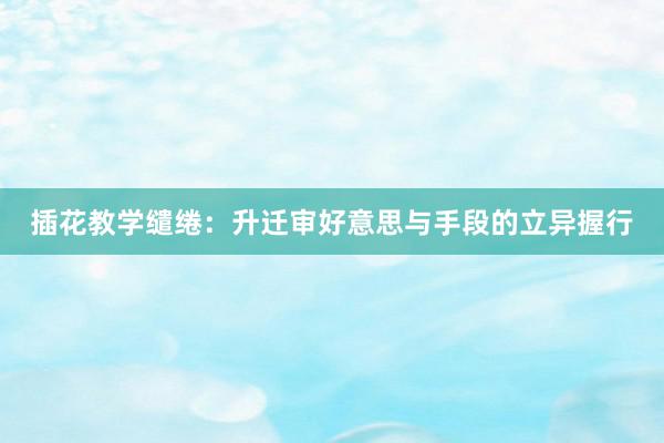 插花教学缱绻：升迁审好意思与手段的立异握行