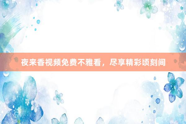 夜来香视频免费不雅看,尽享精彩顷刻间